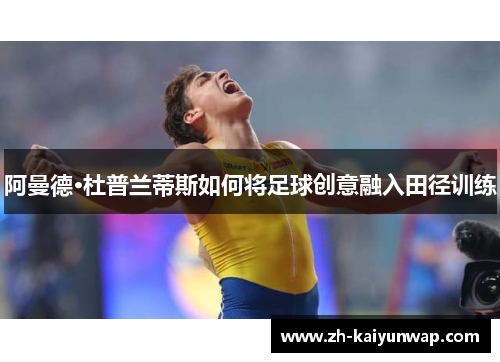 阿曼德·杜普兰蒂斯如何将足球创意融入田径训练