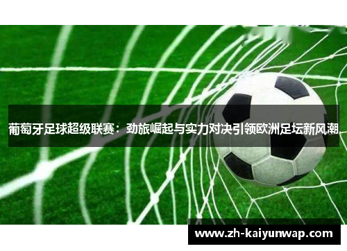 葡萄牙足球超级联赛：劲旅崛起与实力对决引领欧洲足坛新风潮