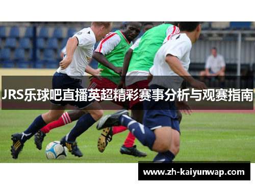JRS乐球吧直播英超精彩赛事分析与观赛指南