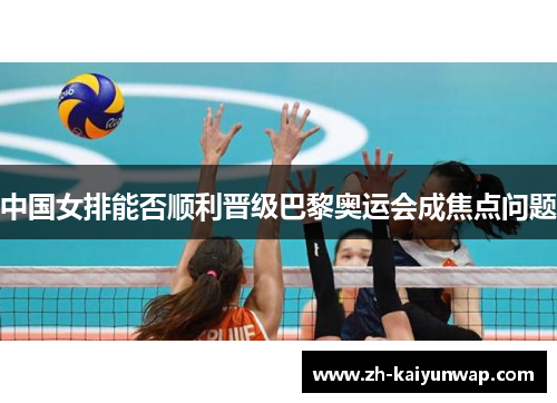 中国女排能否顺利晋级巴黎奥运会成焦点问题